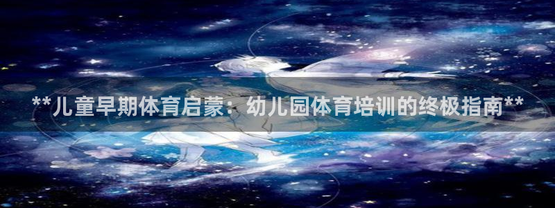富联娱乐总代理电话：**儿童早期体育启蒙：幼儿园体育