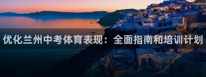 富联商城官网：优化兰州中考体育表现：全面指南和培训计