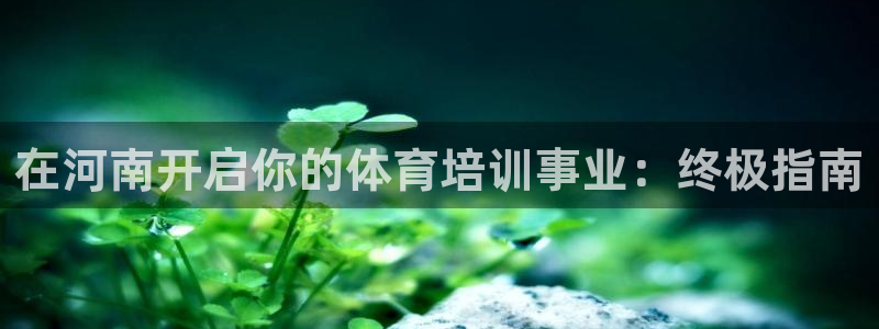 富联官方网站首页：在河南开启你的体育培训事业：终极指