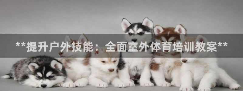 富联娱乐察7O777：**提升户外技能：全面室外体育