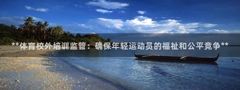 富联平台招商电话：**体育校外培训监管：确保年轻运动