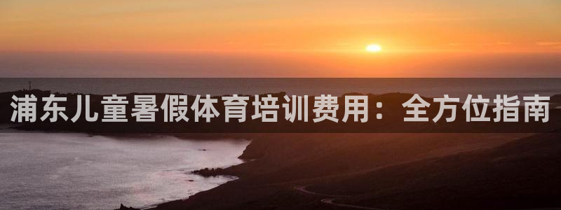 富联平台布7O777：浦东儿童暑假体育培训费用：全方
