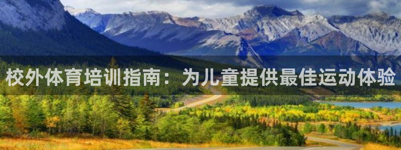 富联娱乐会员账号：校外体育培训指南：为儿童提供最佳运