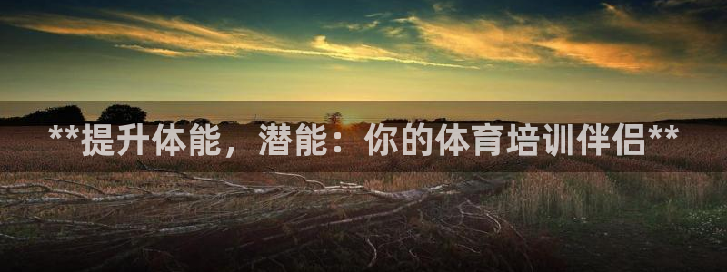 富联娱乐嗯 5O6917 富联：**提升体能，潜能：