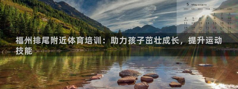 富联平台地址：福州排尾附近体育培训：助力孩子茁壮成长