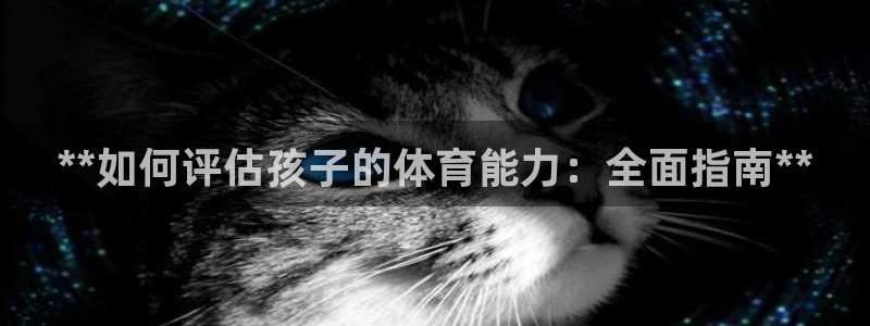 富联娱乐怎么样可靠吗：**如何评估孩子的体育能力：全