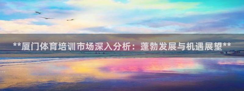 富联最新股价：**厦门体育培训市场深入分析：蓬勃发展