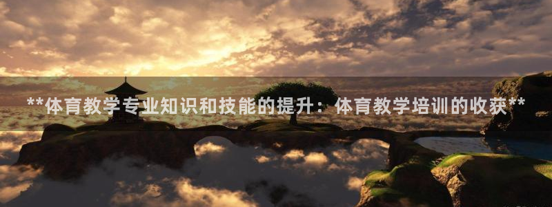 富联官方网站下载app：**体育教学专业知识和技能的