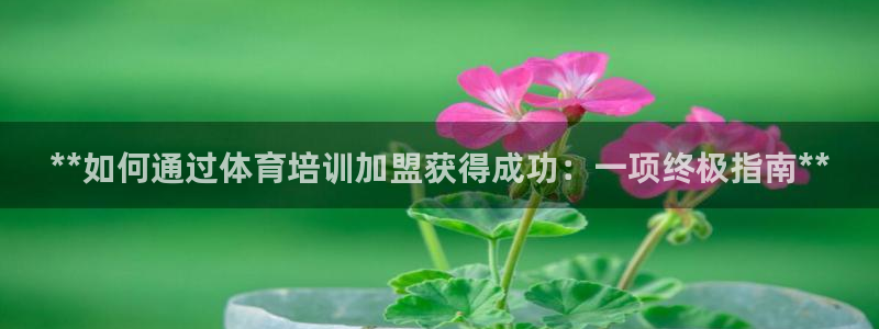 富联平台容7O777：**如何通过体育培训加盟获得成