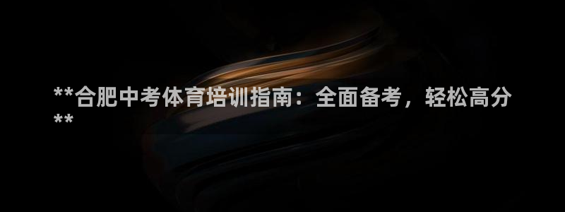 富联娱乐护7O777：**合肥中考体育培训指南：全面