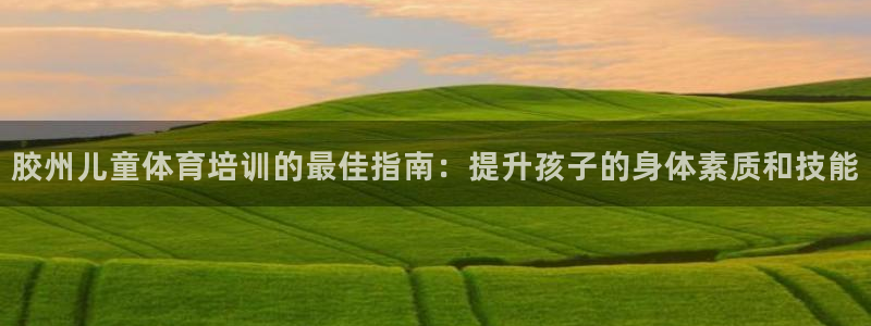 富联平台用户登陆：胶州儿童体育培训的最佳指南：提升孩