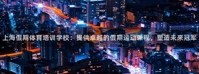 富联股份股票代码：上海假期体育培训学校：提供卓越的假