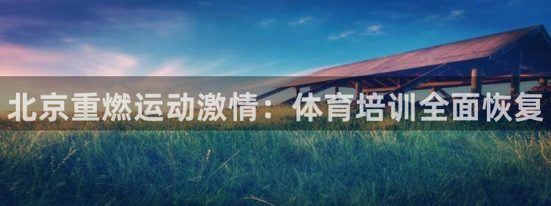 富联平台官网登录网址：北京重燃运动激情：体育培训全面
