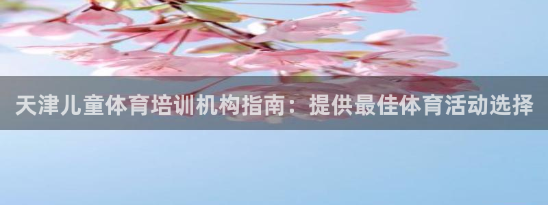 富联平台地址：天津儿童体育培训机构指南：提供最佳体育