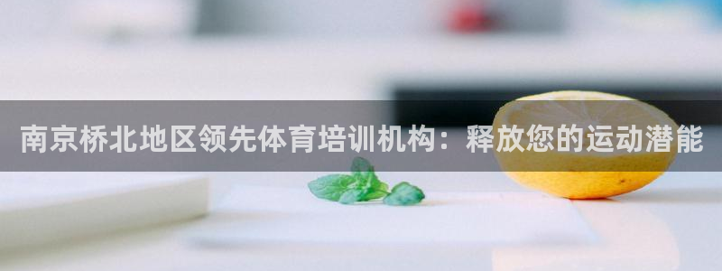 富联娱乐怎么样知乎：南京桥北地区领先体育培训机构：释