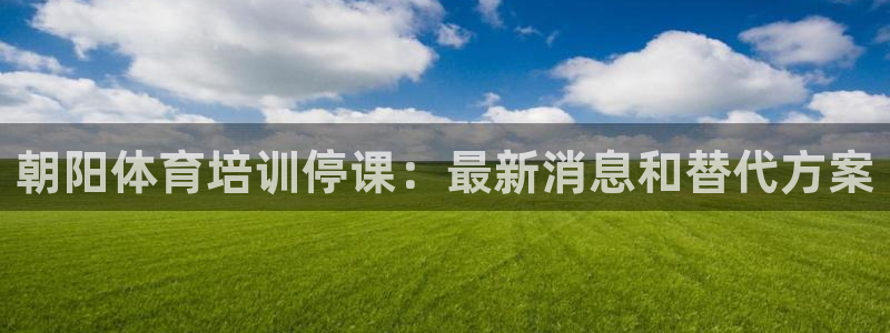 富联娱乐是资金盘吗：朝阳体育培训停课：最新消息和替代