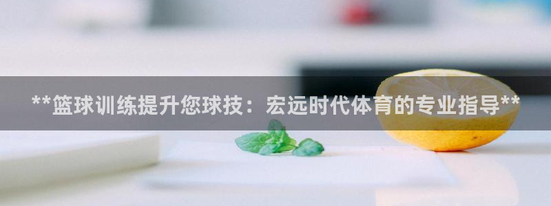 富联官方网站入口网址：**篮球训练提升您球技：宏远时代体育的