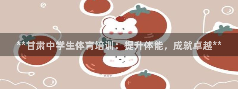富联平台界7O777：**甘肃中学生体育培训：提升体能，成就
