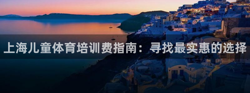 富联娱乐登录注册入口官网下载安卓：上海儿童体育培训费