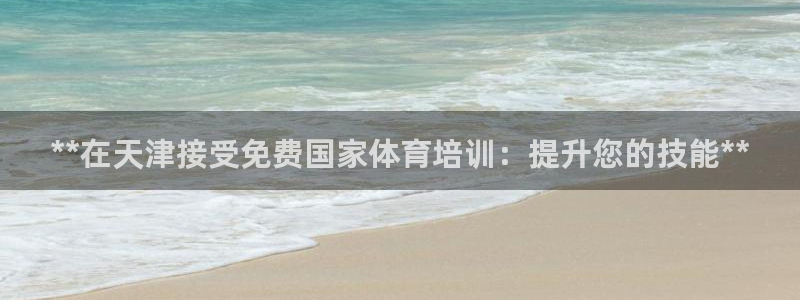 富联官方网站首页：**在天津接受免费国家体育培训：提